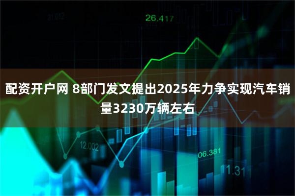 配资开户网 8部门发文提出2025年力争实现汽车销量3230万辆左右