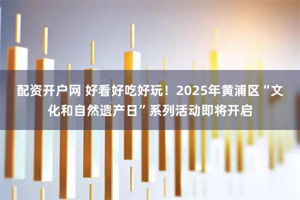 配资开户网 好看好吃好玩！2025年黄浦区“文化和自然遗产日”系列活动即将开启