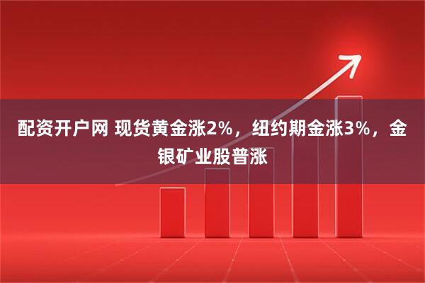 配资开户网 现货黄金涨2%，纽约期金涨3%，金银矿业股普涨