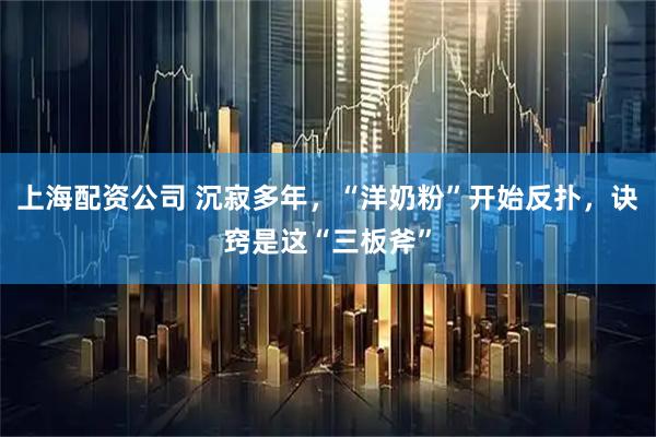 上海配资公司 沉寂多年，“洋奶粉”开始反扑，诀窍是这“三板斧”