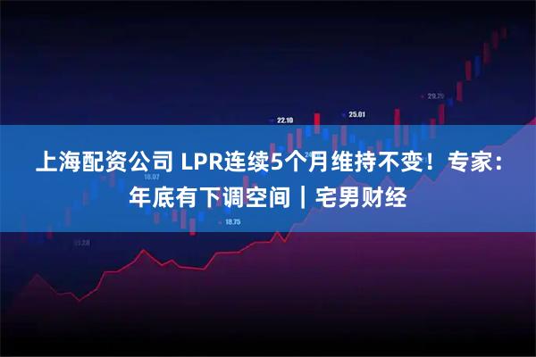 上海配资公司 LPR连续5个月维持不变！专家：年底有下调空间｜宅男财经