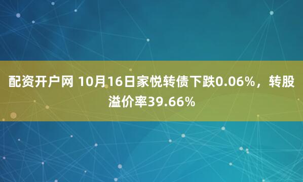 配资开户网 10月16日家悦转债下跌0.06%，转股溢价率39.66%