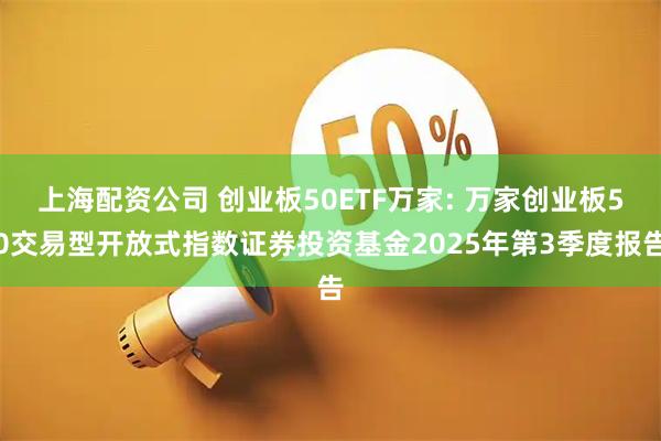 上海配资公司 创业板50ETF万家: 万家创业板50交易型开放式指数证券投资基金2025年第3季度报告
