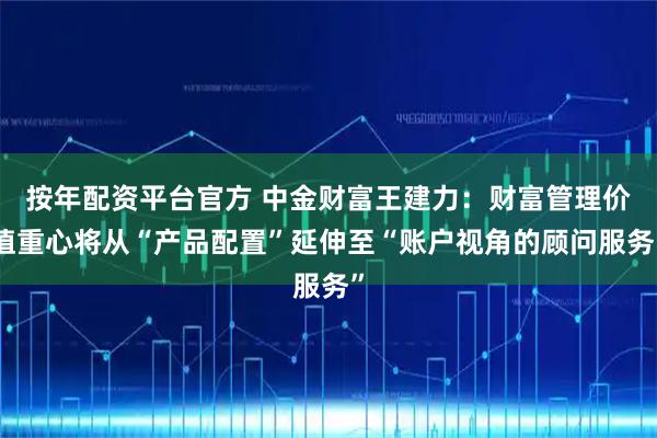 按年配资平台官方 中金财富王建力：财富管理价值重心将从“产品配置”延伸至“账户视角的顾问服务”