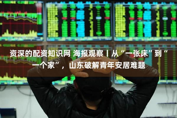 资深的配资知识网 海报观察丨从“一张床”到“一个家”，山东破解青年安居难题