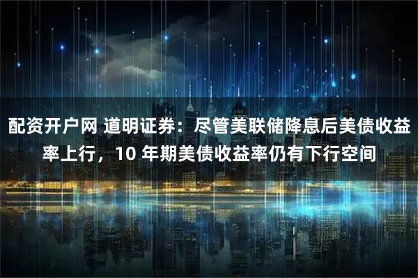 配资开户网 道明证券：尽管美联储降息后美债收益率上行，10 年期美债收益率仍有下行空间