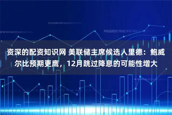 资深的配资知识网 美联储主席候选人里德：鲍威尔比预期更鹰，12月跳过降息的可能性增大