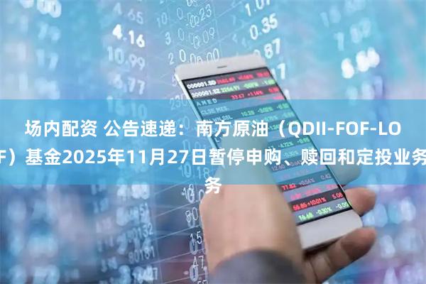 场内配资 公告速递：南方原油（QDII-FOF-LOF）基金2025年11月27日暂停申购、赎回和定投业务