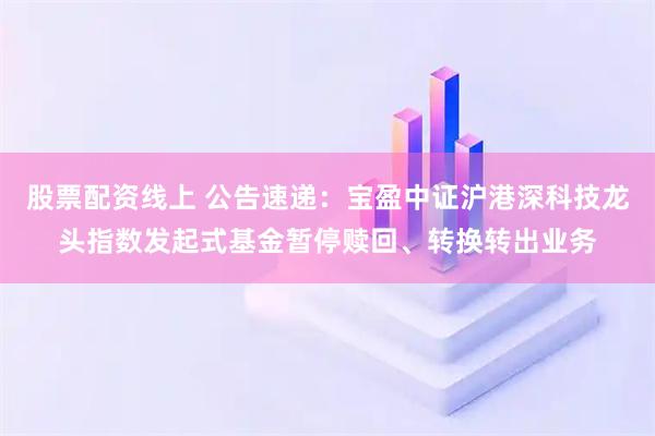 股票配资线上 公告速递：宝盈中证沪港深科技龙头指数发起式基金暂停赎回、转换转出业务