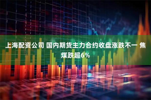 上海配资公司 国内期货主力合约收盘涨跌不一 焦煤跌超6%